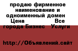 продаю фирменное наименование и одноименный домен › Цена ­ 3 000 000 - Все города Бизнес » Услуги   